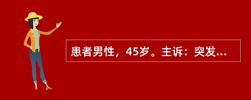 患者男性，45岁。主诉：突发剧烈上腹痛，伴腹胀、恶心、呕吐1天，加重2h。病史：