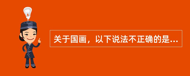关于国画，以下说法不正确的是（）。