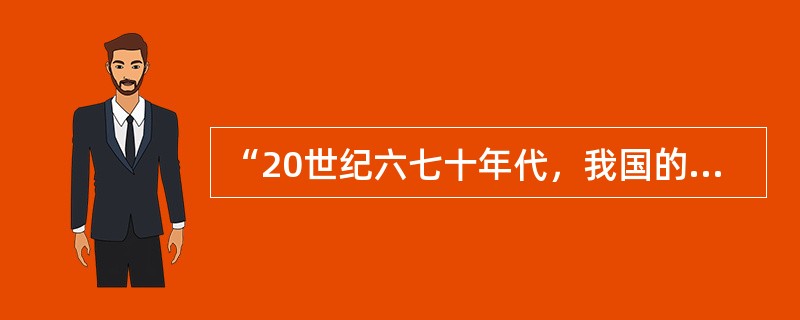 “20世纪六七十年代，我国的汽车工业是以载货车为主。对轿车缺乏应有的重视，这使得