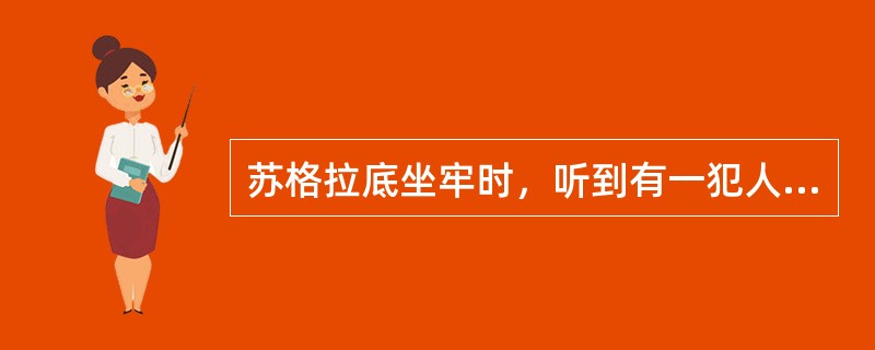 苏格拉底坐牢时，听到有一犯人在唱一首新歌，就向他求教。唱歌的犯人很吃惊：“您就要