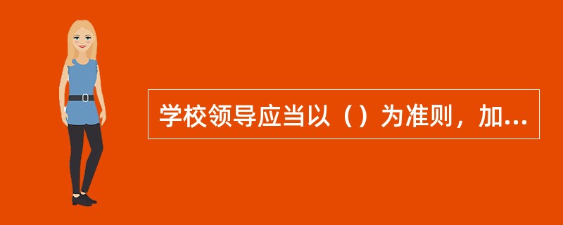 学校领导应当以（）为准则，加强教师的职业道德教育，提高教师的师德境界和敬业精神，