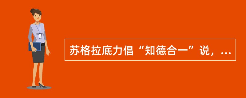 苏格拉底力倡“知德合一”说，认为正确的行为来自正确的思想，美德基于知识，源于知识