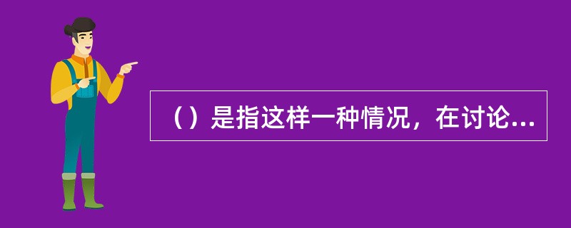 （）是指这样一种情况，在讨论可选择的方案、进行决策的过程中，群体成员倾向于夸大自