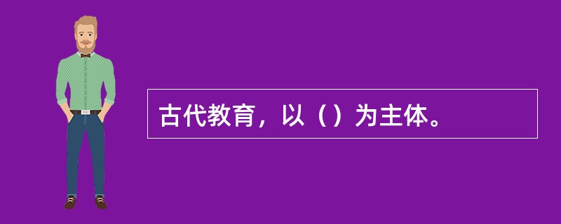 古代教育，以（）为主体。