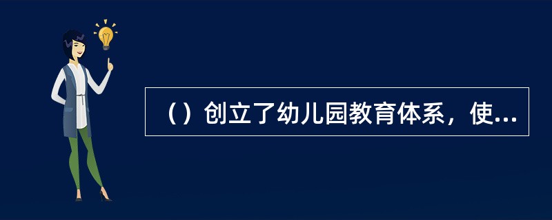 （）创立了幼儿园教育体系，使学前教育成为教育领域中的一个重要分支和独立部门。