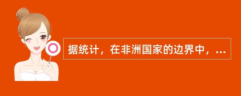 据统计，在非洲国家的边界中，仅有26%是由河流、湖泊和山脉构成的自然边界，其余都