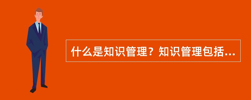 什么是知识管理？知识管理包括哪些方面的重要内容？