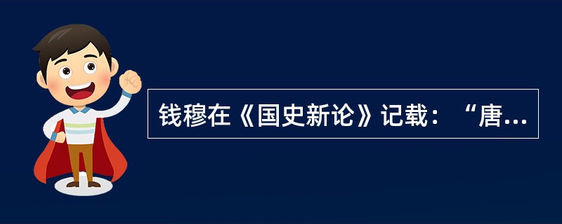 钱穆在《国史新论》记载：“唐代制度，在下有为政府公开选拨人才；在上有，综合管理全