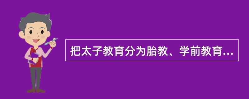 把太子教育分为胎教、学前教育、学校教育、成人教育四阶段的是（）。