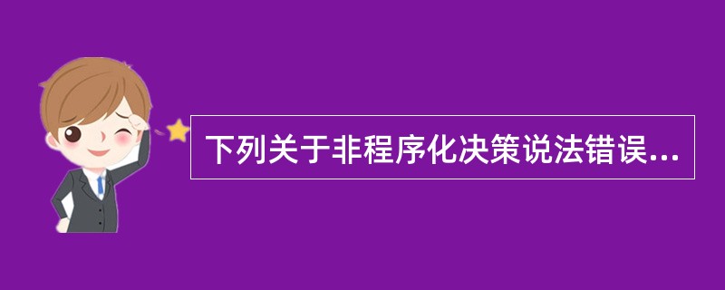 下列关于非程序化决策说法错误的是（）。