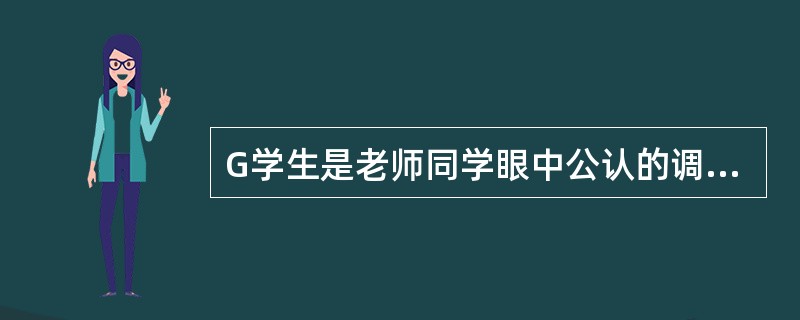 G学生是老师同学眼中公认的调皮学生，上课说话、下课打闹、不完成作业、与老师冲突等