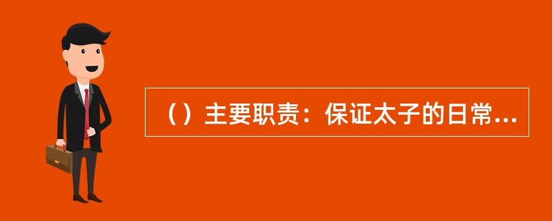 （）主要职责：保证太子的日常生活举止合乎规范，生活有规律，负责太子身体的安全和健