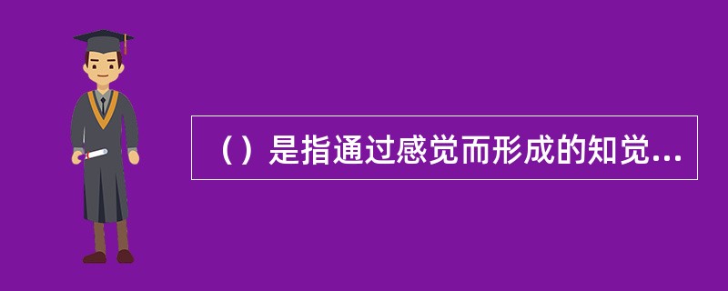 （）是指通过感觉而形成的知觉，它是对事物的各种不同属性、各个不同部分及其相互关系