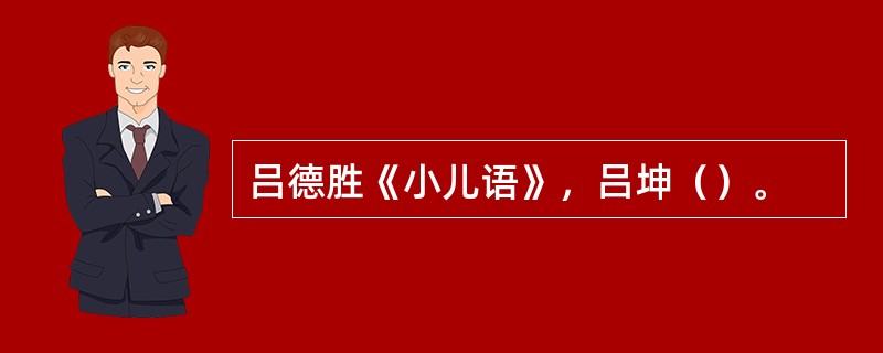 吕德胜《小儿语》，吕坤（）。