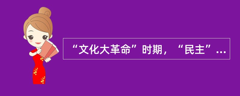 “文化大革命”时期，“民主”的主要方式是“大字报”“大鸣”“大放”“大辩论”“大