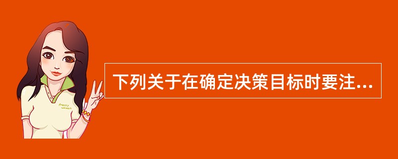 下列关于在确定决策目标时要注意的几个问题说法错误的是（）。