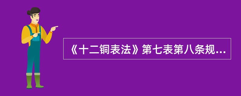 《十二铜表法》第七表第八条规定：“用人为的方法变更自然水流，以致他人财产遭受损害