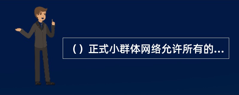 （）正式小群体网络允许所有的群体成员相互之间进行积极的沟通。