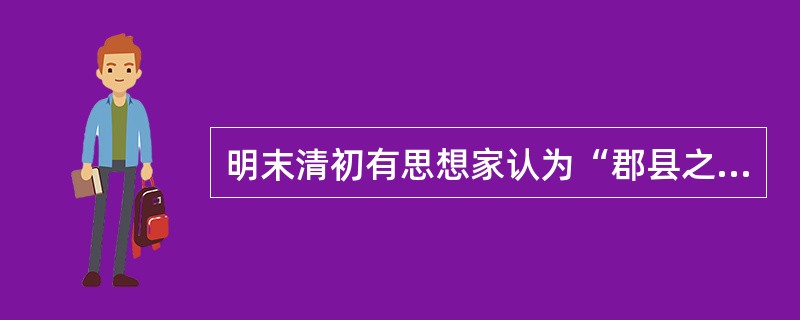 明末清初有思想家认为“郡县之弊在迁转太速，封建之弊在世守不易”。据此，对郡县制和