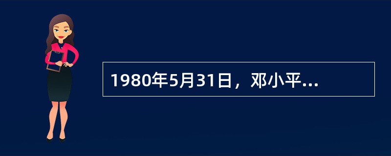 1980年5月31日，邓小平在《关于农村政策问题》一文中指出：“农村政策放宽以后