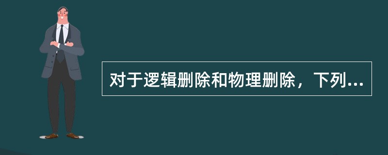 对于逻辑删除和物理删除，下列说法中正确的是（）。