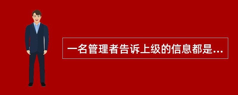 一名管理者告诉上级的信息都是上级想听到的东西，这名管理者是在（）。