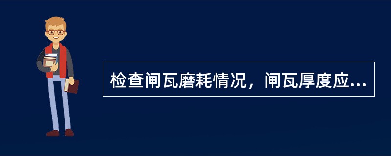 检查闸瓦磨耗情况，闸瓦厚度应大于（）mm，否则应（）。