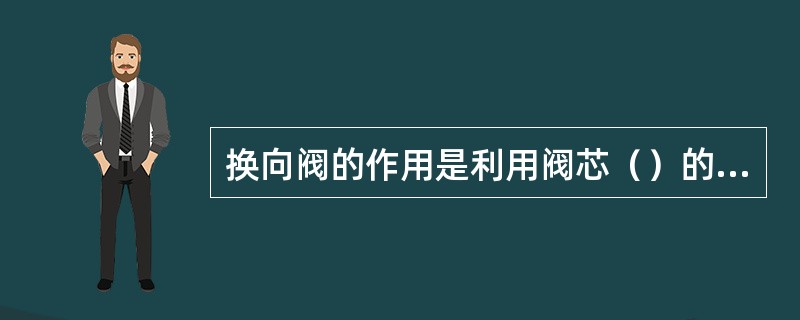 换向阀的作用是利用阀芯（）的改变来起到控制作用的。