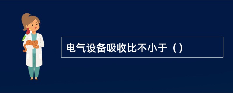 电气设备吸收比不小于（）