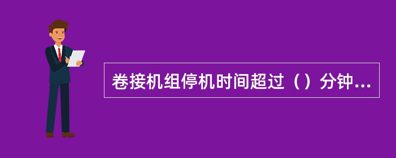 卷接机组停机时间超过（）分钟则应降下搓板并清洁。