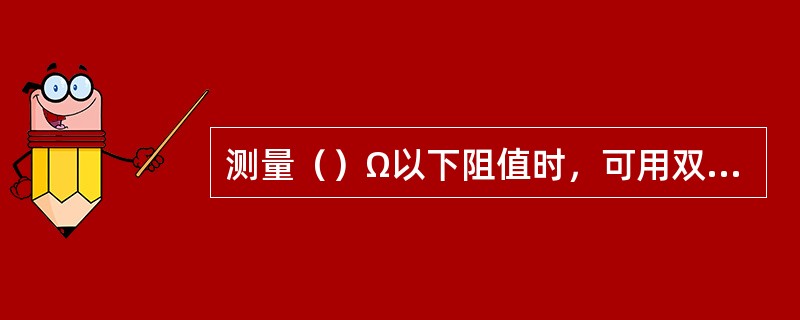 测量（）Ω以下阻值时，可用双臂电桥。