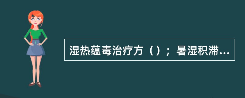 湿热蕴毒治疗方（）；暑湿积滞，郁结肠道方用（）。