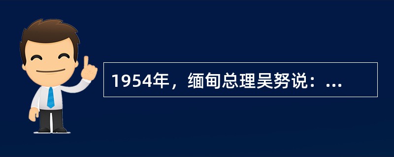 1954年，缅甸总理吴努说：“我们对于大国是恐惧的。但是周恩来总理访问了缅甸以后