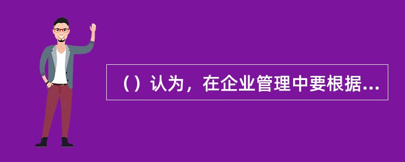 （）认为，在企业管理中要根据企业所处的外部环境和内部条件以变应变，没有什么普遍适