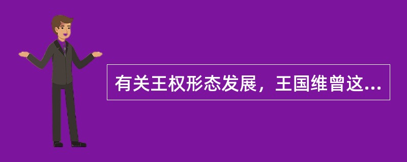 有关王权形态发展，王国维曾这样论述：夏商时期的天子与诸侯没有君臣关系，天子只是诸