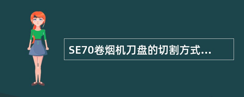 SE70卷烟机刀盘的切割方式为（）。
