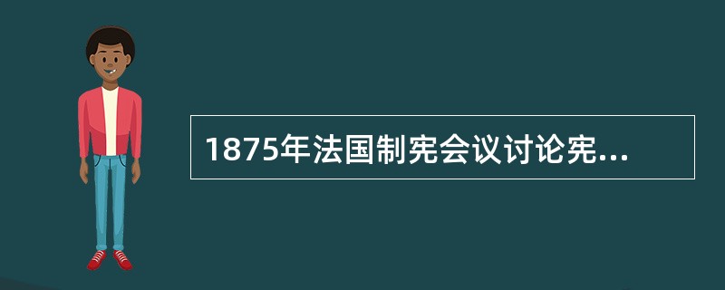 1875年法国制宪会议讨论宪法草案时各派争执不休，共和派议员瓦隆提出一项修正案：