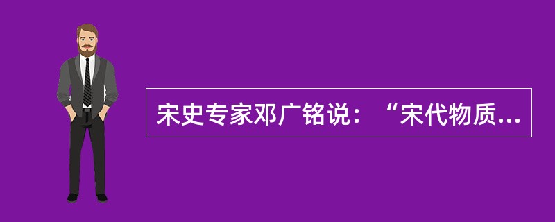 宋史专家邓广铭说：“宋代物质文明和精神文明所达到的高度，在中国整个封建社会历史时