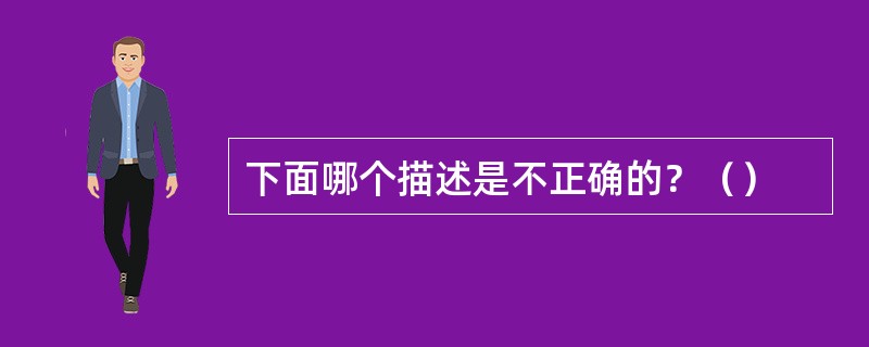 下面哪个描述是不正确的？（）