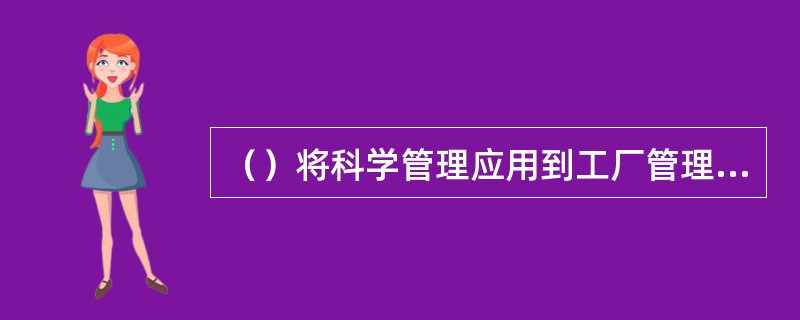 （）将科学管理应用到工厂管理，使用单目标机械工具和装配作业线进行生产的一种理论。