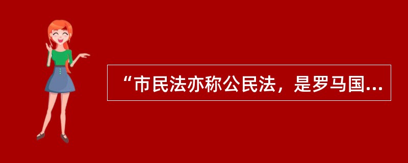 “市民法亦称公民法，是罗马国家早期的法律罗马法采用属人主义而非属地主义，就是说凡