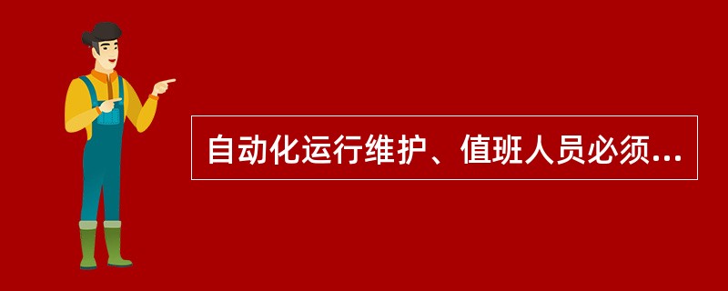 自动化运行维护、值班人员必须经过专业培训及考试，合格后方可上岗。脱离岗位（）以上