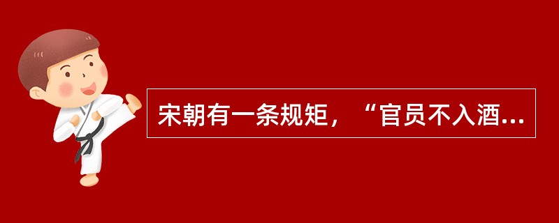 宋朝有一条规矩，“官员不入酒肆”，一旦发现官员在酒店吃喝，不管公款私款，即刻遭到