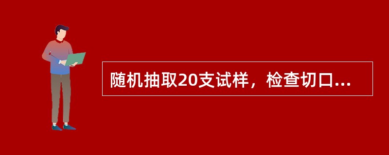 随机抽取20支试样，检查切口的（）或歪斜则用钢尺量其高低值。