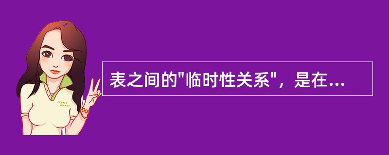 表之间的"临时性关系"，是在两个打开的表之间建立的关系，如果两个表有一个关闭后，