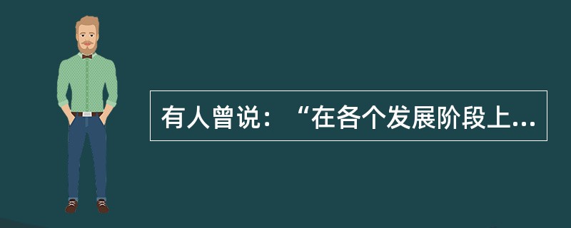 有人曾说：“在各个发展阶段上，国家的社会经济发展会表现出不同的特点，存在不同的要