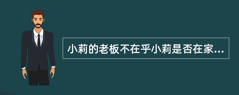 小莉的老板不在乎小莉是否在家里工作还是在办公室，或者在其他地方他工作，他关心的是