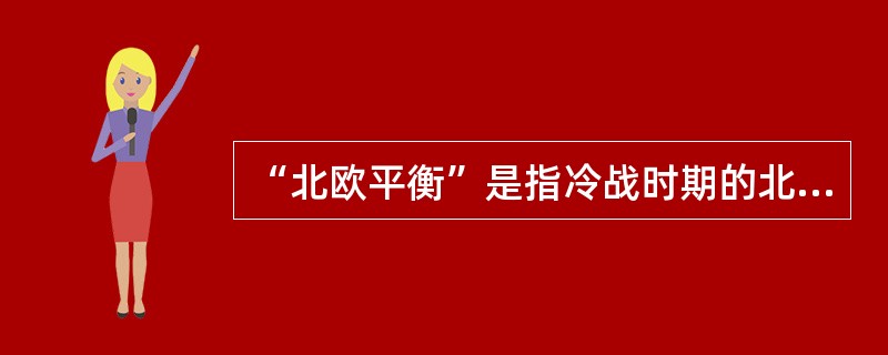 “北欧平衡”是指冷战时期的北欧地区以执行武装中立的瑞典为中轴，分别存在受苏联影响