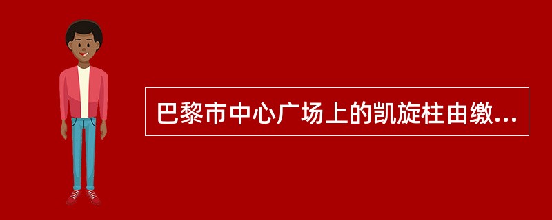 巴黎市中心广场上的凯旋柱由缴获的1200门青铜大炮铸成，圆柱顶端屹立着拿破仑头戴
