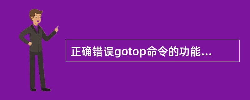 正确错误gotop命令的功能是将记录指针定位到最后一条记录上。